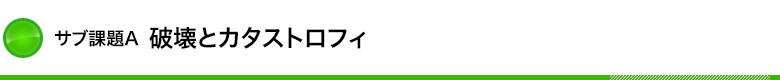 サブ課題Ａ：破壊とカタストロフィ 見出し